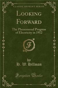 Looking Forward: The Phenomenal Progress of Electricity in 1912 (Classic Reprint)