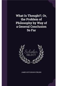 What Is Thought?, Or, the Problem of Philosophy by Way of a General Conclusion So Far