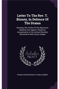 Letter to the REV. T. Binney, in Defence of the Drama: Showing the Futility of the Objections Made by Him Against Theatrical Amusements, in His Lecture Recently Delivered in Wells Street Chapel