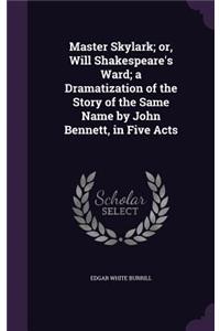 Master Skylark; or, Will Shakespeare's Ward; a Dramatization of the Story of the Same Name by John Bennett, in Five Acts