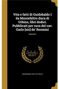 Vita e fatti di Guidobaldo I da Montefeltro duca di Urbino, libri dodici. Pubblicati per cura del cav. Garlo [sic] de' Rosmini; Volume 2