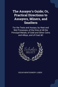 The Assayer's Guide; Or, Practical Directions to Assayers, Miners, and Smelters