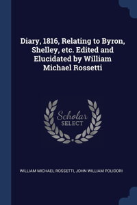 Diary, 1816, Relating to Byron, Shelley, etc. Edited and Elucidated by William Michael Rossetti