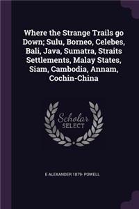 Where the Strange Trails Go Down; Sulu, Borneo, Celebes, Bali, Java, Sumatra, Straits Settlements, Malay States, Siam, Cambodia, Annam, Cochin-China