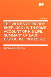 The Works of Bishop Sherlock: With Some Account of His Life, Summary of Each Discourse, Notes, &C Volume 1