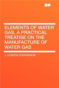 Elements of Water Gas, a Practical Treatise on the Manufacture of Water Gas