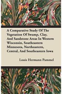 A Comparative Study Of The Vegetation Of Swamp, Clay, And Sandstone Areas In Western Wisconsin, Southeastern Minnesota, Northeastern, Central, And Southeastern Iowa