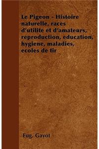 Le Pigeon - Histoire naturelle, races d'utilité et d'amateurs, reproduction, éducation, hygiène, maladies, écoles de tir