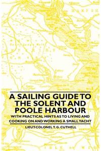 Sailing Guide to the Solent and Poole Harbour - With Practical Hints as to Living and Cooking on and Working a Small Yacht