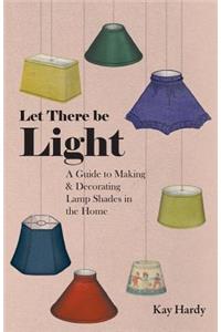 Let There be Light - A Guide to Making and Decorating Lamp Shades in the Home