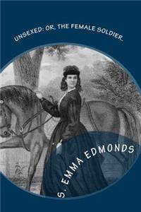 Unsexed: Or, The Female Soldier.: The Thrilling Adventures, Experiences And Escapes of A Woman, As Nurse, Spy And Scout.: In Hospitals, Camps and Battle Fiel