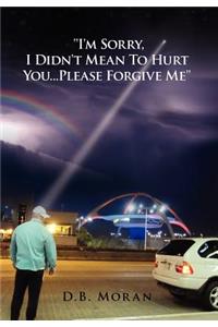 ''I'm Sorry, I Didn't Mean to Hurt You...Please Forgive Me''