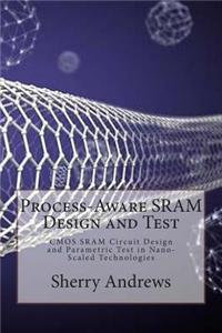 Process-Aware Sram Design and Test: CMOS Sram Circuit Design and Parametric Test in Nano-Scaled Technologies