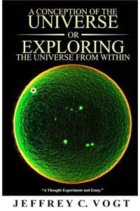 CONCEPTION OF THE UNIVERSE or EXPLORING THE UNIVERSE FROM WITHIN: "a thought experiment and essay"