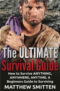 Survival: The Ultimate Survival Guide - How to Survive Anything, Anywhere, Anytime: A Beginner's Guide to Survival: (Survival, Survival Guide, Survival Books, How to Survive)