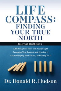 Life Compass: FINDING YOUR TRUE NORTH - Journal Workbook: Admitting Your Past, and Accepting It Accepting Your Present, and Owning It Acknowledging Your Future, a