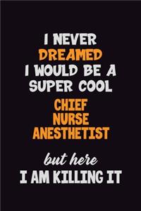 I Never Dreamed I would Be A Super Cool Chief Nurse anesthetist But Here I Am Killing It