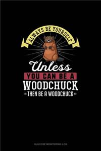 Always Be Yourself Unless You Can Be A Woodchuck Then Be A Woodchuck