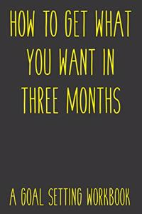 How To Get What You Want In Three Months A Goal Setting Workbook