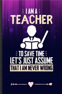 I Am a Teacher to Save Time Let's Just Assume That I Am Never Wrong