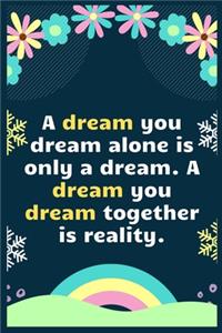 A dream you dream alone is only a dream. A dream you dream together is reality