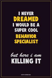 I Never Dreamed I would Be A Super Cool Behavior Specialist But Here I Am Killing It: Career Motivational Quotes 6x9 120 Pages Blank Lined Notebook Journal