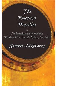 The Practical Distiller, or an Introduction to Making Whiskey, Gin, Brandy, Spirits, &C. &C.