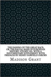 The Passing of the Great Race; Or, the Racial Basis of European History: With a Documentary Supplement, With Prefaces by Henry Fairfield Osborn