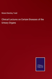 Clinical Lectures on Certain Diseases of the Urinary Organs