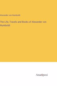 Life, Travels and Books of Alexander von Humboldt