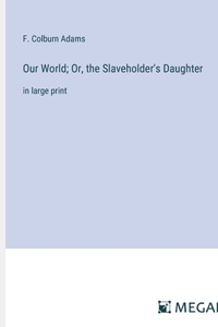 Our World; Or, the Slaveholder's Daughter