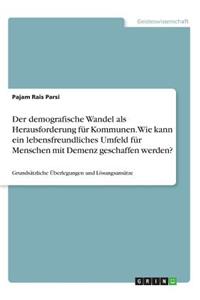 demografische Wandel als Herausforderung für Kommunen. Wie kann ein lebensfreundliches Umfeld für Menschen mit Demenz geschaffen werden?