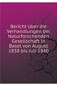 Bericht Über Die Verhandlungen Der Naturforschenden Gesellschaft in Basel Von August 1838 Bis Juli 1840