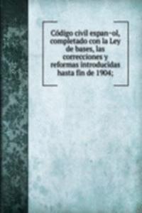 Codigo civil espanol, completado con la Ley de bases, las correcciones y reformas introducidas hasta fin de 1904