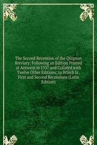 Second Recension of the Quignon Breviary: Following an Edition Printed at Antwerp in 1537 and Collated with Twelve Other Editions; to Which Is . First and Second Recensions (Latin Edition)