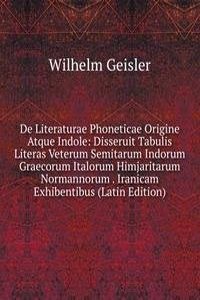 De Literaturae Phoneticae Origine Atque Indole: Disseruit Tabulis Literas Veterum Semitarum Indorum Graecorum Italorum Himjaritarum Normannorum . Iranicam Exhibentibus (Latin Edition)