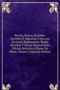 Revista Minera, Periodico Cientifico E Industrial: Coleccion De Leyes, Reglamentos, Reales Decretos Y Demas Disposiciones Oficiale Relatives Al Ramo De Minas, Volume 5 (Spanish Edition)