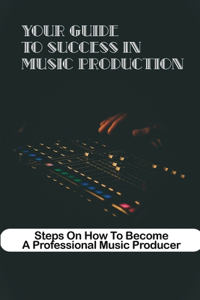 Your Guide To Success In Music Production Steps On How To Become A Professional Music Producer