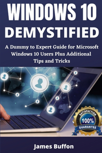 Windows 10 Demystified: A Dummy to Expert Guide for Microsoft Windows 10 Users Plus Additional Tips and Tricks