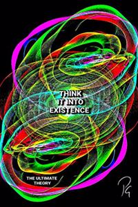 THINK IT INTO EXISTENCE - The Ultimate Theory