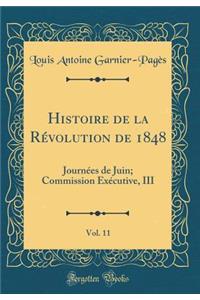 Histoire de la Rï¿½volution de 1848, Vol. 11: Journï¿½es de Juin; Commission Exï¿½cutive, III (Classic Reprint)