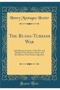 The Russo-Turkish War: Including an Account of the Rise and Decline of the Ottoman Power and the History of the Eastern Question (Classic Reprint)