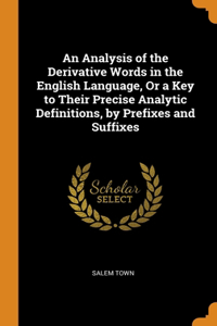 Analysis of the Derivative Words in the English Language, Or a Key to Their Precise Analytic Definitions, by Prefixes and Suffixes