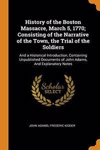 History of the Boston Massacre, March 5, 1770; Consisting of the Narrative of the Town, the Trial of the Soldiers