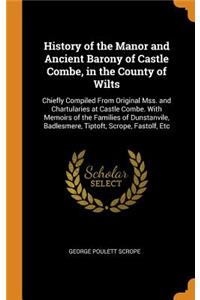 History of the Manor and Ancient Barony of Castle Combe, in the County of Wilts: Chiefly Compiled from Original Mss. and Chartularies at Castle Combe. with Memoirs of the Families of Dunstanvile, Badlesmere, Tiptoft, Scrope, Fastolf, Etc