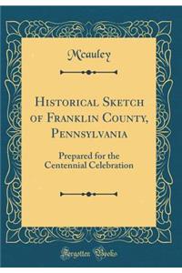 Historical Sketch of Franklin County, Pennsylvania: Prepared for the Centennial Celebration (Classic Reprint)