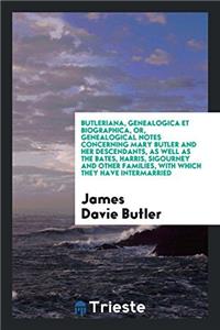 Butleriana, Genealogica Et Biographica, Or, Genealogical Notes Concerning Mary Butler and Her Descendants, as Well as the Bates, Harris, Sigourney and Other Families, with Which They Have Intermarried