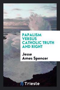 PAPALISM VERSUS CATHOLIC TRUTH AND RIGHT