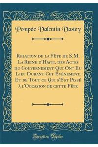 Relation de la FÃ¨te de S. M. La Reine d'Hayti, Des Actes Du Gouvernement Qui Ont Eu Lieu Durant CET Ã?vÃ©nement, Et de Tout Ce Qui s'Est PassÃ© Ã? l'Occasion de Cette FÃ¨te (Classic Reprint)