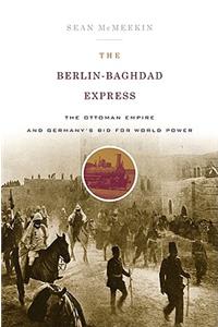 The Berlin-Baghdad Express: The Ottoman Empire and Germany's Bid for World Power